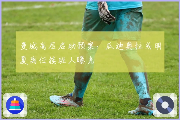 曼城高层启动预案，瓜迪奥拉或明夏离任接班人曝光