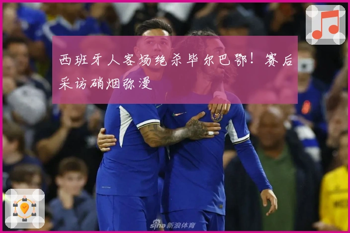 西班牙人客场绝杀毕尔巴鄂！赛后采访硝烟弥漫