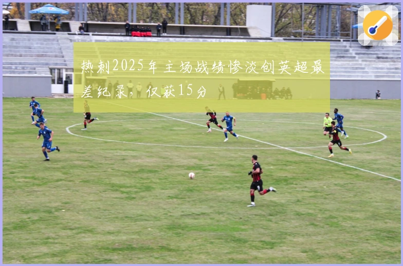 热刺2025年主场战绩惨淡创英超最差纪录，仅获15分
