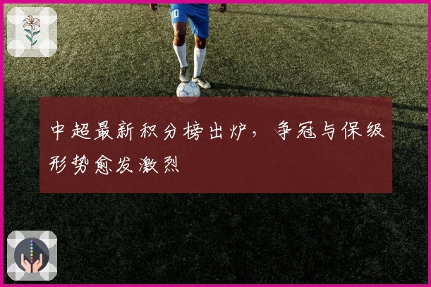 中超最新积分榜出炉，争冠与保级形势愈发激烈