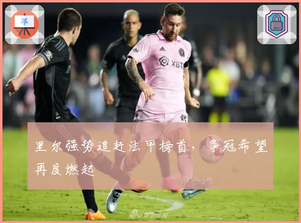 里尔强势追赶法甲榜首，争冠希望再度燃起