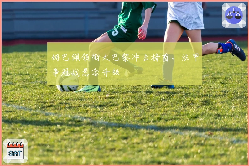 姆巴佩领衔大巴黎冲击榜首，法甲争冠战悬念升级