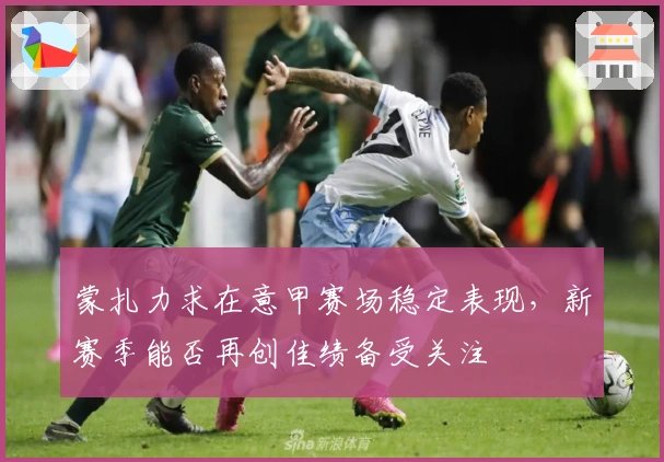 蒙扎力求在意甲赛场稳定表现，新赛季能否再创佳绩备受关注