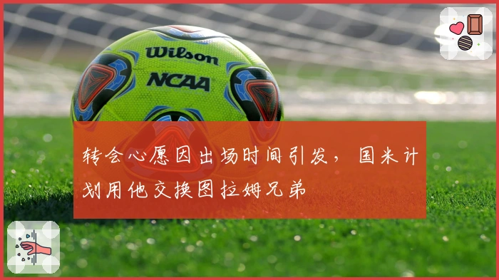 转会心愿因出场时间引发,国米计划用他交换图拉姆兄弟