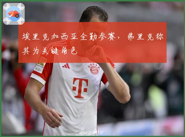 埃里克加西亚全勤参赛，弗里克称其为关键角色