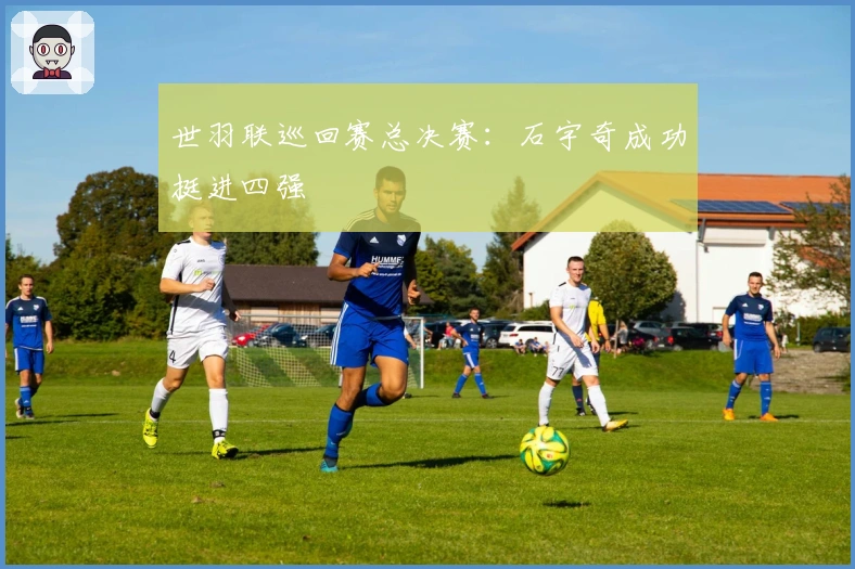 世羽联巡回赛总决赛：石宇奇成功挺进四强