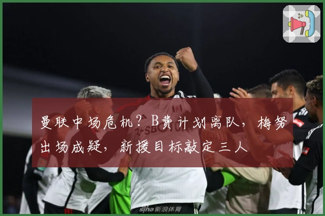 曼联中场危机?B费计划离队,梅努出场成疑,新援目标敲定三人