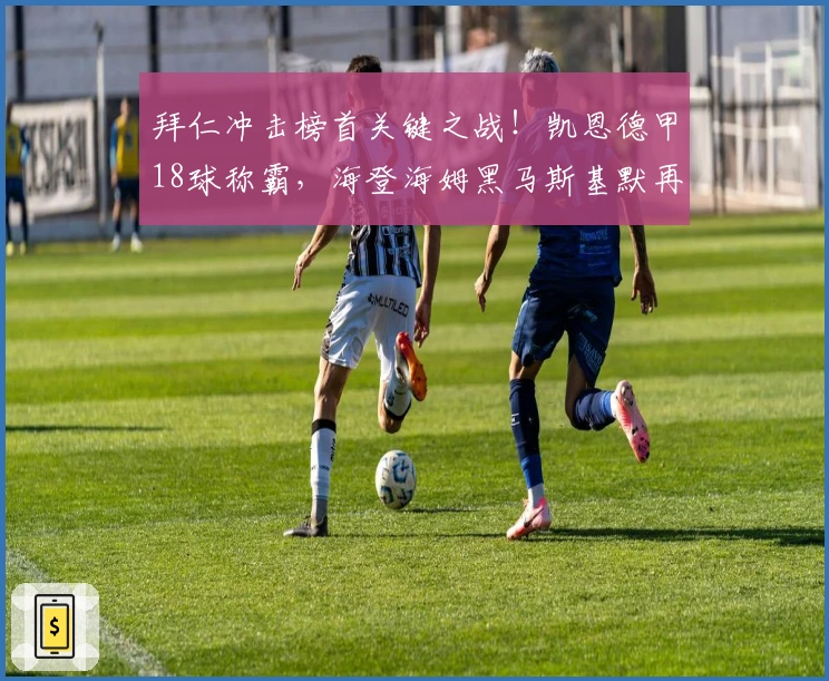 拜仁冲击榜首关键之战！凯恩德甲18球称霸，海登海姆黑马斯基默再创奇迹？