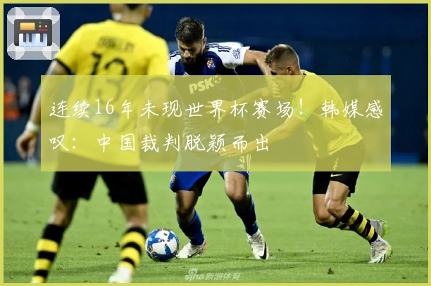 连续16年未现世界杯赛场!韩媒感叹:中国裁判脱颖而出
