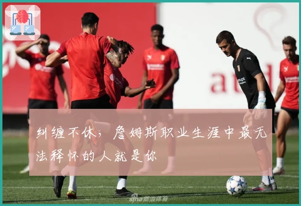 纠缠不休,詹姆斯职业生涯中最无法释怀的人就是你