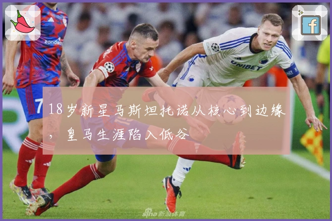 18岁新星马斯坦托诺从核心到边缘，皇马生涯陷入低谷