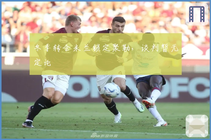 冬季转会米兰锁定聚勒,谈判暂无定论