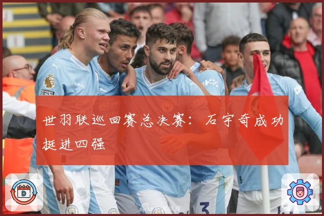 世羽联巡回赛总决赛:石宇奇成功挺进四强