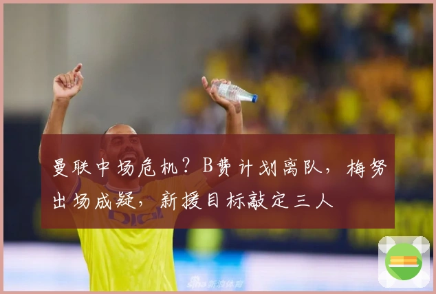 曼联中场危机？B费计划离队，梅努出场成疑，新援目标敲定三人